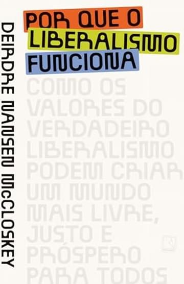 Livro Por que o liberalismo funciona: Como os valores do verdadeiro liberalismo podem criar um mundo mais livre, justo e próspero para todos